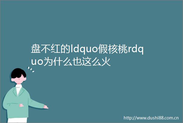 盘不红的ldquo假核桃rdquo为什么也这么火