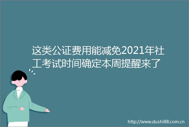 这类公证费用能减免2021年社工考试时间确定本周提醒来了