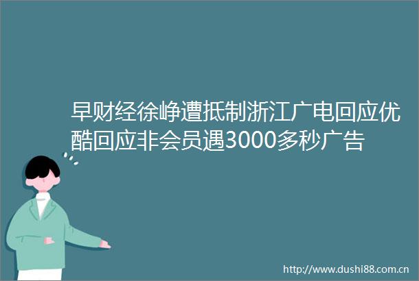早财经徐峥遭抵制浙江广电回应优酷回应非会员遇3000多秒沙特将设立四个经济特区挪威驱逐15名俄罗斯外交官