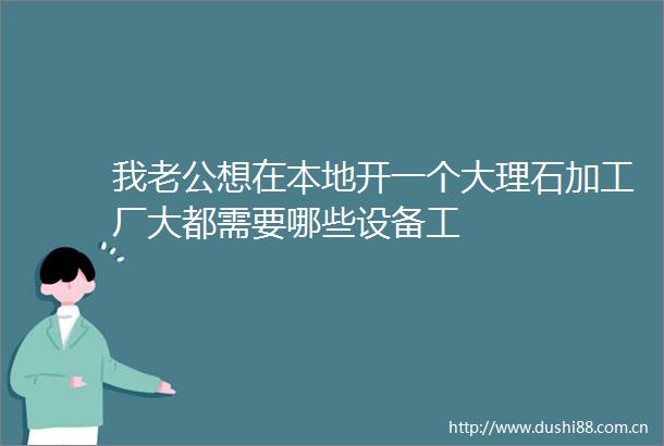 我老公想在本地开一个大理石加工厂大都需要哪些设备工