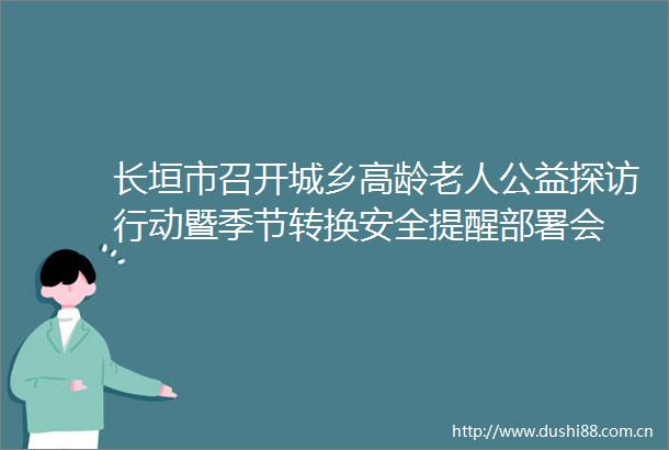 长垣市召开城乡高龄老人公益探访行动暨季节转换安全提醒部署会