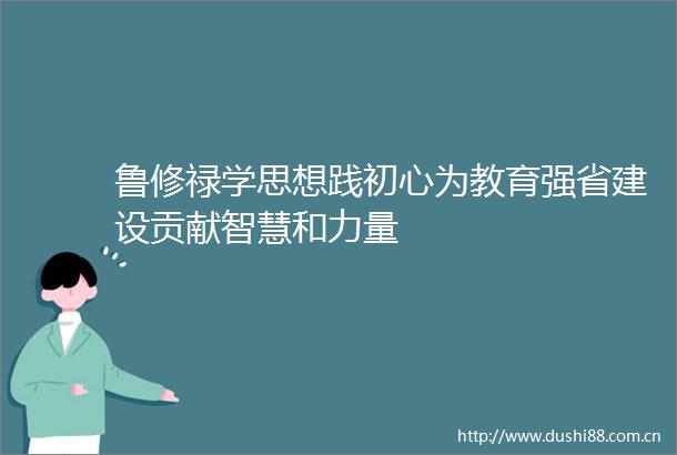 鲁修禄学思想践初心为教育强省建设贡献智慧和力量