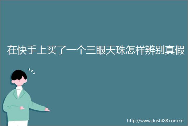 在快手上买了一个三眼天珠怎样辨别真假
