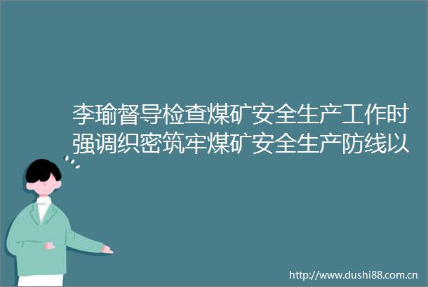 李瑜督导检查煤矿安全生产工作时强调织密筑牢煤矿安全生产防线以高水平安全保障煤炭产业高质量发展