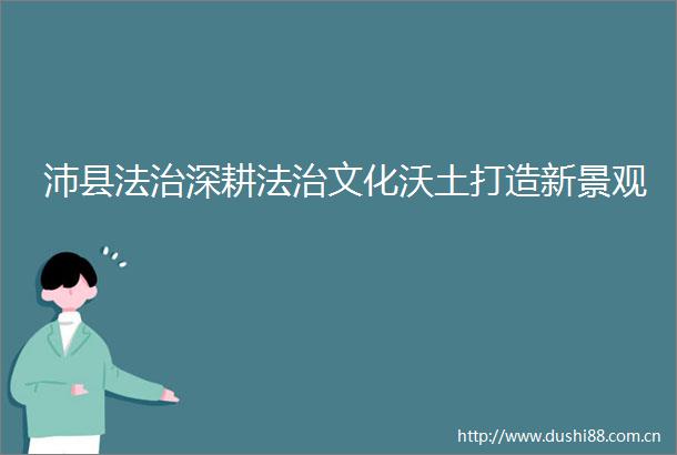 沛县法治深耕法治文化沃土打造新景观