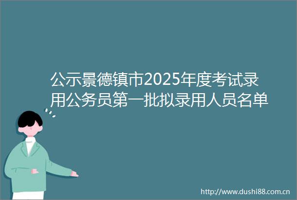 公示景德镇市2025年度考试录用员第一批拟录用人员名单