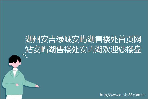 湖州安吉绿城安屿湖售楼处首页网站安屿湖售楼处安屿湖欢迎您楼盘详情
