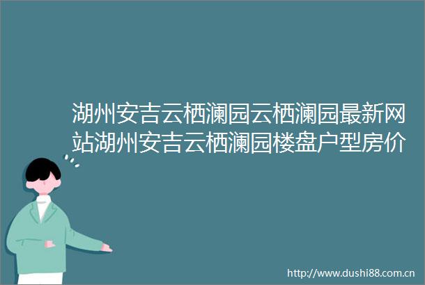 湖州安吉云栖澜园云栖澜园最新网站湖州安吉云栖澜园楼盘户型房价地址