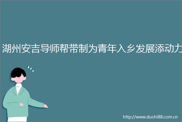 湖州安吉导师帮带制为青年入乡发展添动力