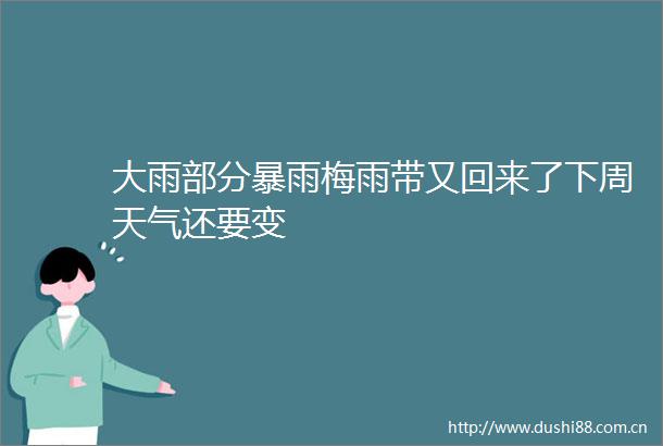 大雨部分暴雨梅雨带又回来了下周天气还要变