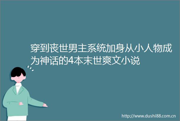 穿到丧世男主系统加身从物成为神话的4本末世爽文小说