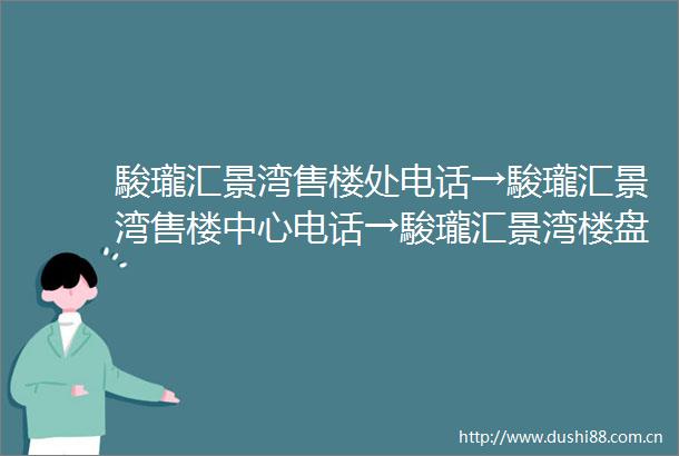 駿瓏汇景湾售楼处电话→駿瓏汇景湾售楼中心电话→駿瓏汇景湾楼盘百科→首页网站→楼盘百科→首页网站→24小时热线电话