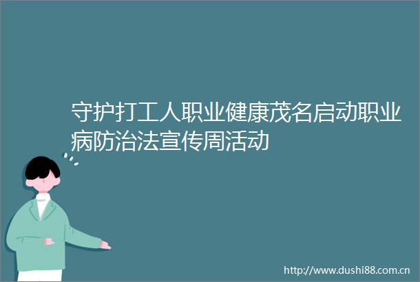 守护打工人职业健康茂名启动职业病防治法宣传周活动