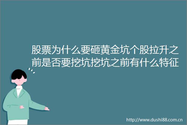 股票为什么要砸黄金坑个股拉升之前是否要挖坑挖坑之前有什么特征判断吗