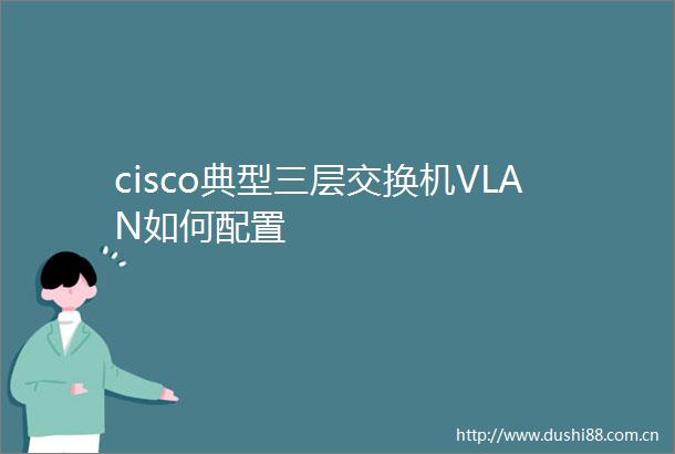 cisco典型三层交换机VLAN如何配置