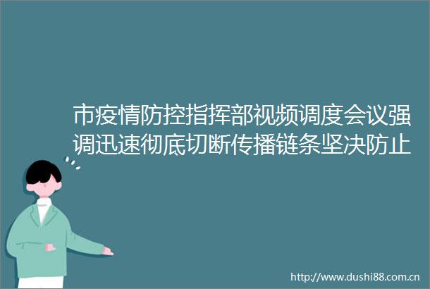 市疫情防控指挥部视频调度会议强调迅速彻底切断传播链条坚决防止疫情扩散蔓延