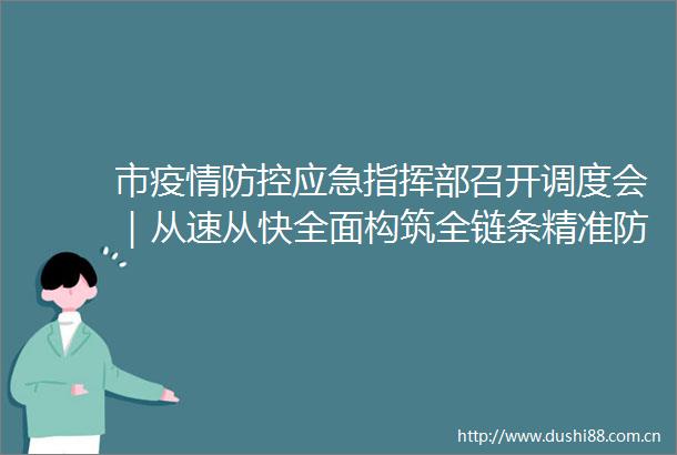 市疫情防控应急指挥部召开调度会｜从速从快全面构筑全链条精准防控线