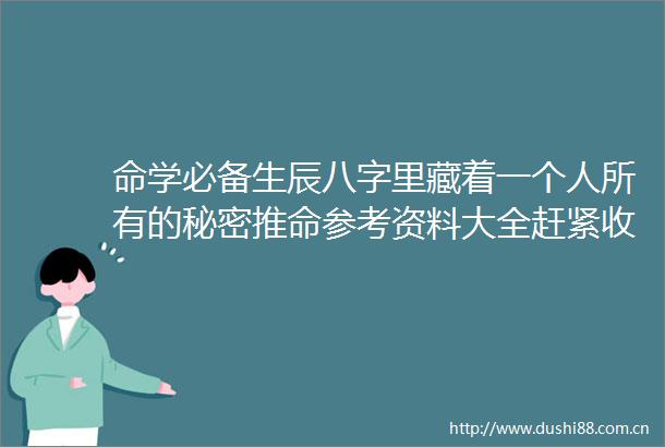 命学必备生辰八字里藏着一个人所有的秘密推命参考资料大全赶紧收藏