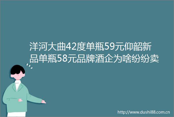 洋河大曲42度单瓶59元仰韶新品单瓶58元品牌酒企为啥纷纷卖起低价光瓶酒