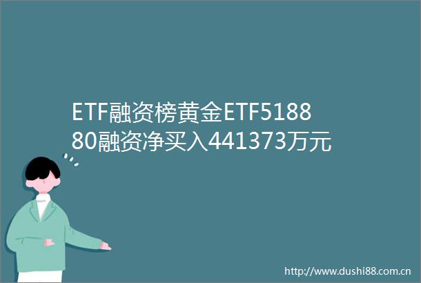 ETF融资榜黄金ETF518880融资净买入441373万元居可比基金首位20250613