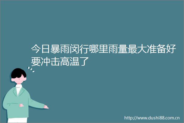 今日暴雨闵行哪里雨量最大准备好要冲击高温了