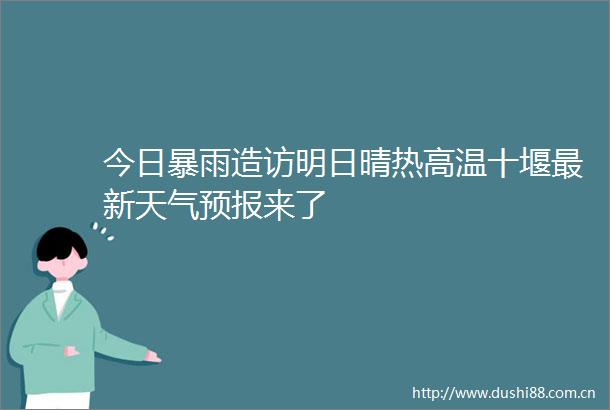 今日暴雨造访明日晴热高温十堰最新天气预报来了