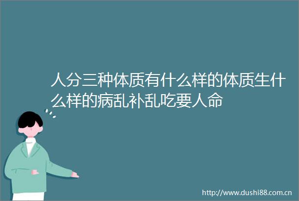 人分三种体质有什么样的体质生什么样的病乱补乱吃要