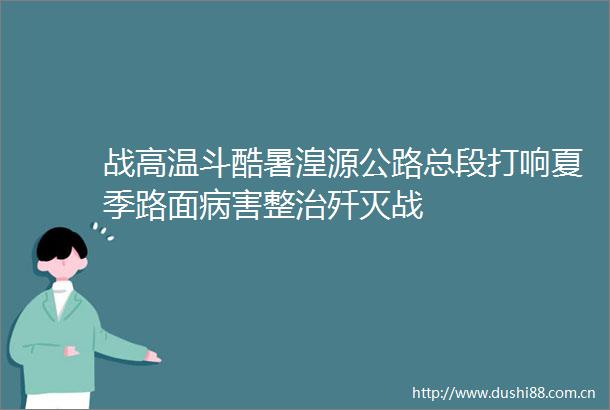 战高温斗酷暑湟源公路总段打响夏季路面病害整治歼灭战