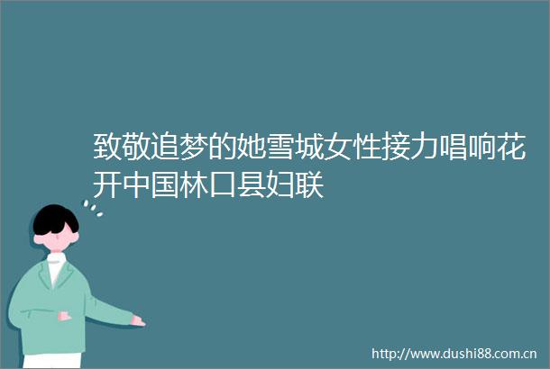 致敬追梦的她雪城女性接力唱响花开林口县妇联