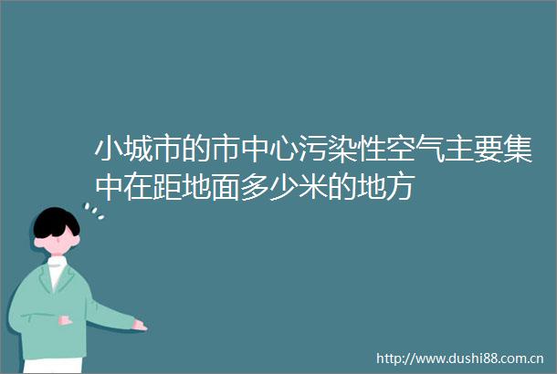 小城市的市中心污染性空气主要集中在距地面多少米的地方