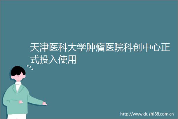 天津医科大学肿瘤医院科创中心正式投入使用