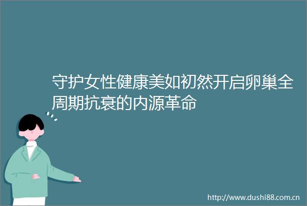守护女性健康美如初然开启卵巢全周期抗衰的内源革命