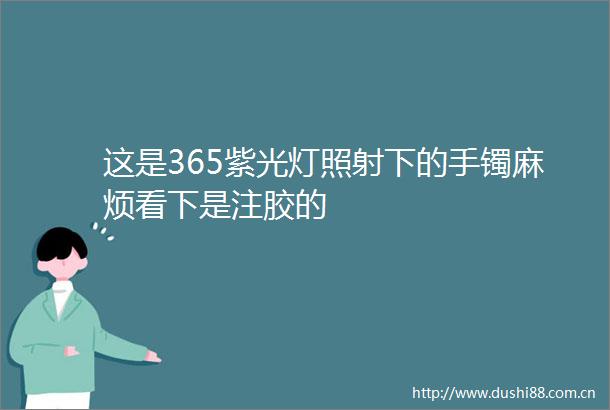 这是365紫光灯照射下的手镯麻烦看下是注胶的