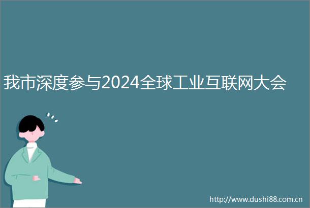 我市深度参与2024全球工业互联网大会