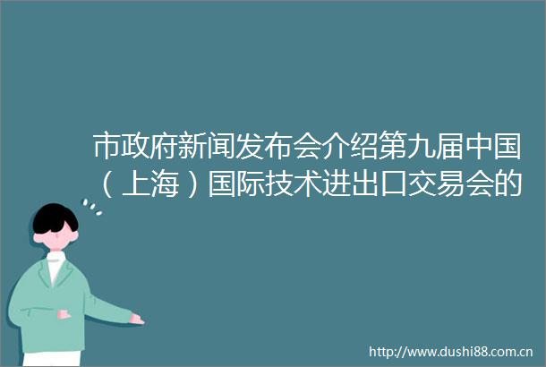 市新闻发布会介绍第九届（上海）国际技术进出易会的筹备情况