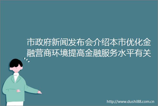 市新闻发布会介绍本市优化金融营商环境提高金融服务水平有关情况