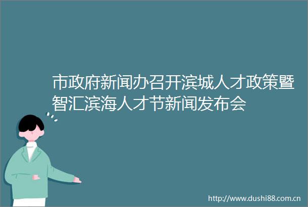市新闻办召开滨城人才政策暨智汇滨海人才节新闻发布会