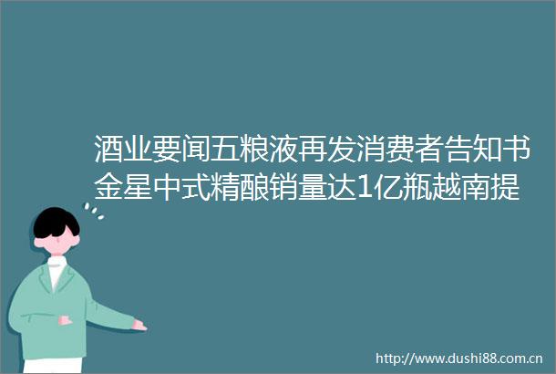 酒业要闻五粮液再发消费者告知书金星中式精酿销量达1亿瓶越南提高酒精饮料税率