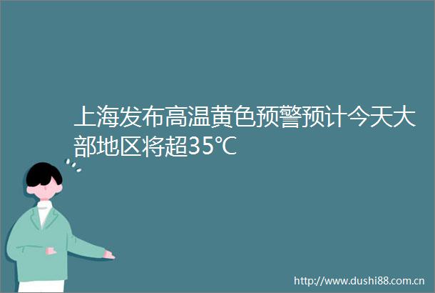 上海发布高温黄色预警预计今天大部地区将超35℃