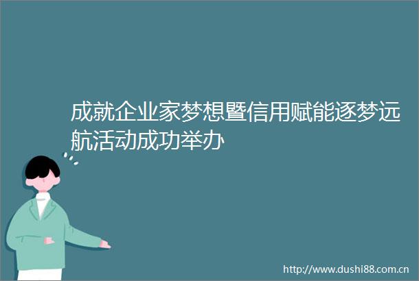 成就企业家梦想暨信用赋能逐梦远航活动成功举办