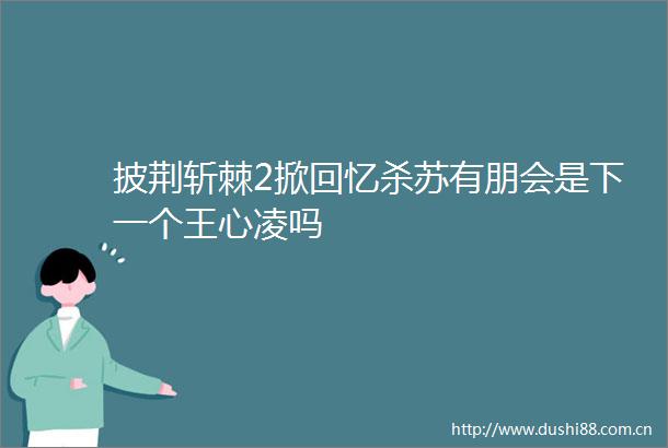 披荆斩棘2掀回忆杀苏有朋会是下一个王心凌吗