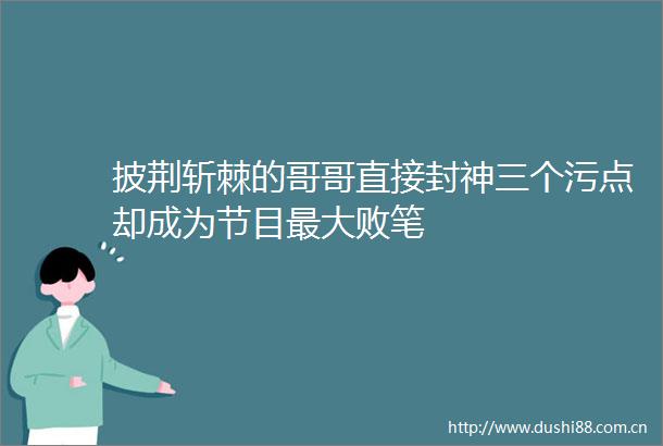 披荆斩棘的哥哥直接封神三个污点却成为节目最大败笔