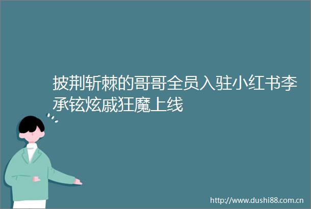披荆斩棘的哥哥全员入驻小红书李承铉炫戚狂魔上线