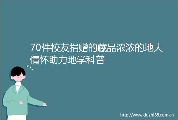 70件校友捐赠的藏品浓浓的地大情怀助力地学科普