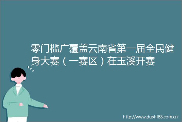 零门槛广覆盖云南省第一届全民健身大赛（一赛区）在玉溪开赛