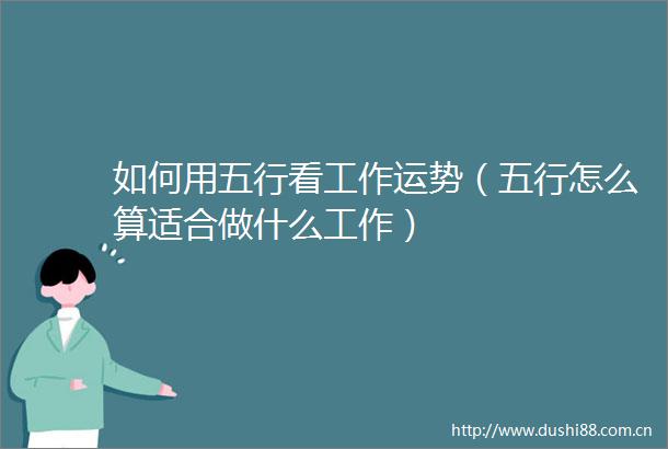 如何用五行看工作运势（五行怎么算适合做什么工作）