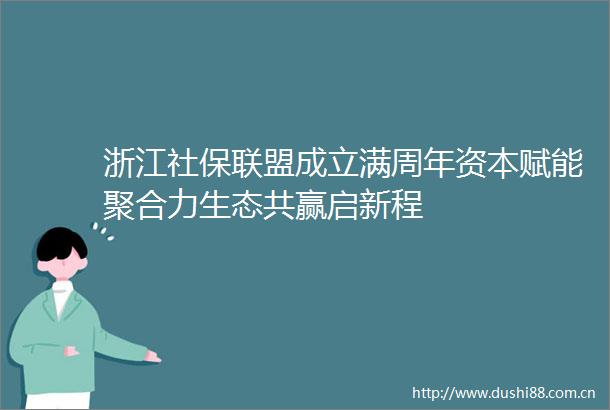 浙江社保联盟成立满周年资本赋能聚合力生态共赢启新程