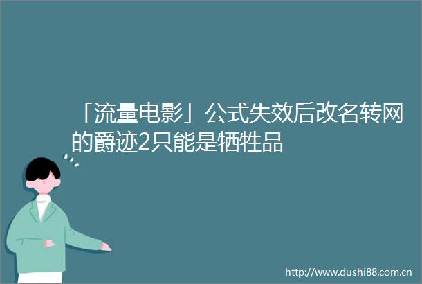 「流量电影」公式失效后改名转网的爵迹2只能是牺牲品