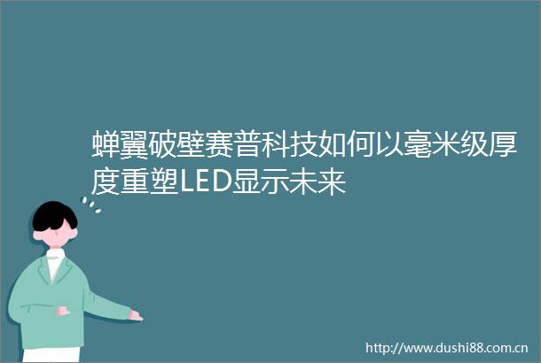 蝉翼破壁赛普科技如何以毫米级厚度重塑LED显示未来