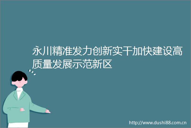 永川精准发力创新实干加快建设高质量发展示范新区